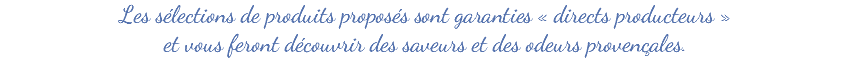 Les sélections de produits proposés sont garanties « directs producteurs » et vous feront découvrir des saveurs et des odeurs provençales.